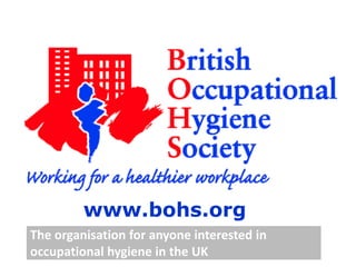 www.bohs.org
The organisation for anyone interested in
occupational hygiene in the UK
 