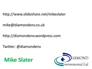 http://www.slideshare.net/mikeslater

mike@diamondenv.co.uk

http://diamondenv.wordpress.com

Twitter: @diamondenv


Mike Slater
 