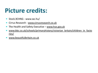 Picture credits:
 Stock.XCHNG - www.sxc.hu/
 Cirrus Research - www.cirrusresearch.co.uk
 The Health and Safety Executive – www.hse.gov.uk
 www.bbc.co.uk/schools/primaryhistory/victorian_britain/children_in_facto
  ries/
 www.beautifulbritain.co.uk
 