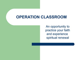 OPERATION CLASSROOM  An opportunity to practice your faith and experience  spiritual renewal 