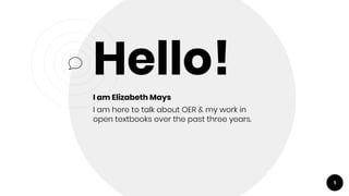 Hello!
I am Elizabeth Mays
I am here to talk about OER & my work in
open textbooks over the past three years.
1
 