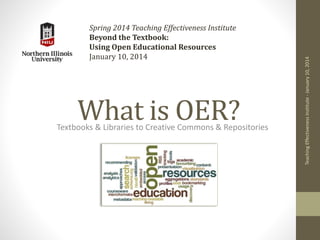 What is OER?
Textbooks & Libraries to Creative Commons & Repositories
Spring 2014 Teaching Effectiveness Institute
Beyond the Textbook:
Using Open Educational Resources
January 10, 2014
Teaching
Effectiveness
Institute
-
January
10,
2014
 