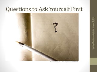 Questions to Ask Yourself First
Teaching
Effectiveness
Institute
-
January
10,
2014
Photo Credit: http://www.flickr.com/photos/eleaf/2536358399
 