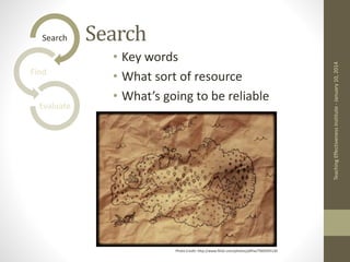 Search
• Key words
• What sort of resource
• What’s going to be reliable
Teaching
Effectiveness
Institute
-
January
10,
2014
Search
Find
Evaluate
Photo Credit: http://www.flickr.com/photos/jaffne/7000395130
 