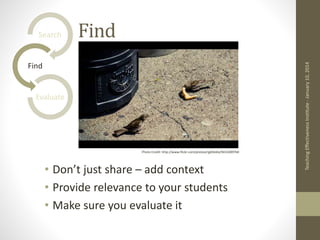 Find
• Don’t just share – add context
• Provide relevance to your students
• Make sure you evaluate it
Teaching
Effectiveness
Institute
-
January
10,
2014
Search
Find
Evaluate
Photo Credit: http://www.flickr.com/photos/rg69olds/9433289760
 