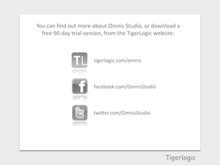 You can find out more about Omnis Studio, or download a
  free 90-day trial version, from the TigerLogic website:



                      tigerlogic.com/omnis



                      facebook.com/OmnisStudio



                      twitter.com/OmnisStudio
 