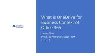 What is OneDrive for
Business Context of
Office 365
Umang Shah
Office 365 Program Manager – ISM
11-21-17
 
