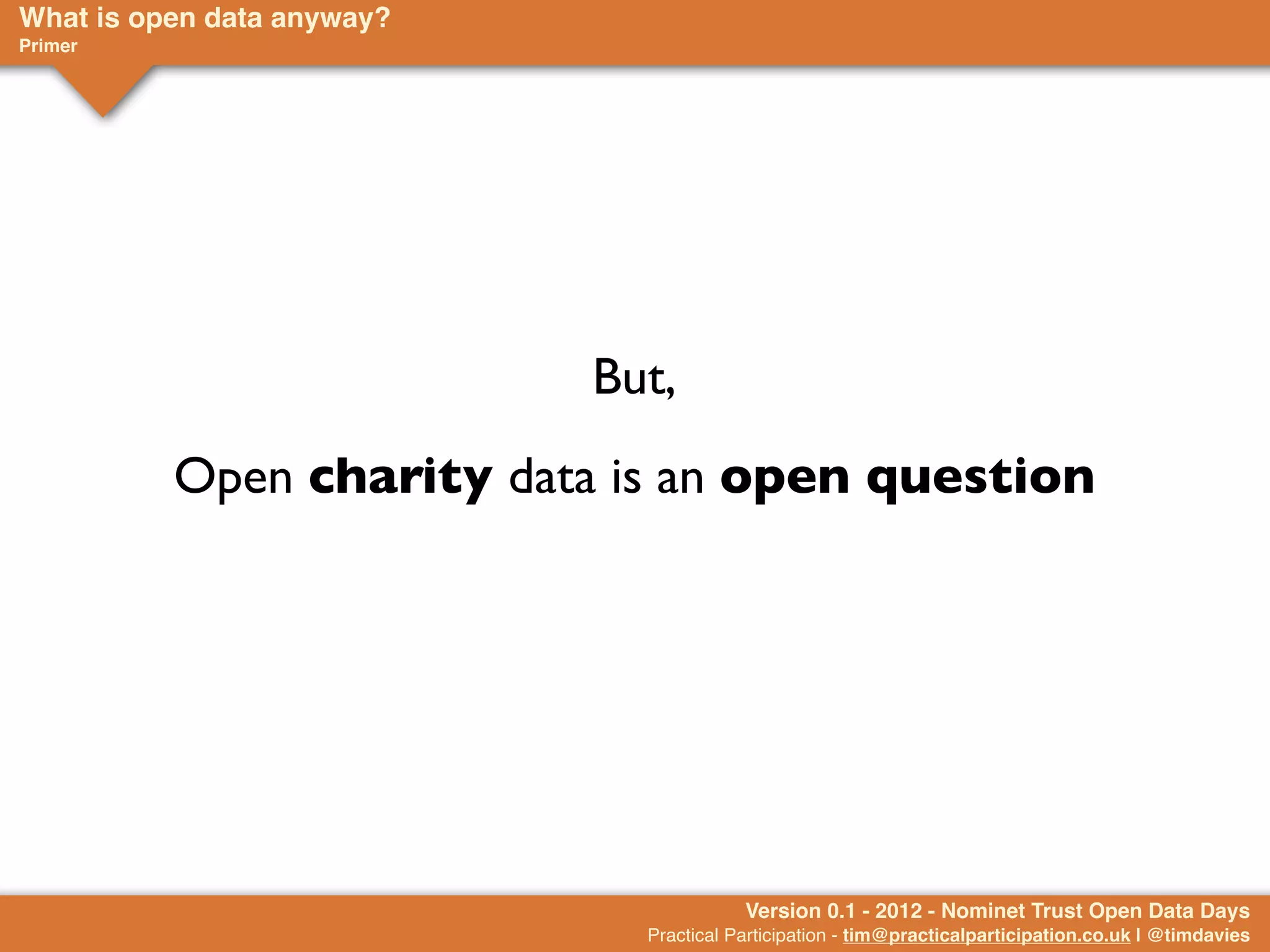 What is open data anyway?
Primer




                            But,
          Open charity data is an open question




                                         Version 0.1 - 2012 - Nominet Trust Open Data Days
                              Practical Participation - tim@practicalparticipation.co.uk | @timdavies
 