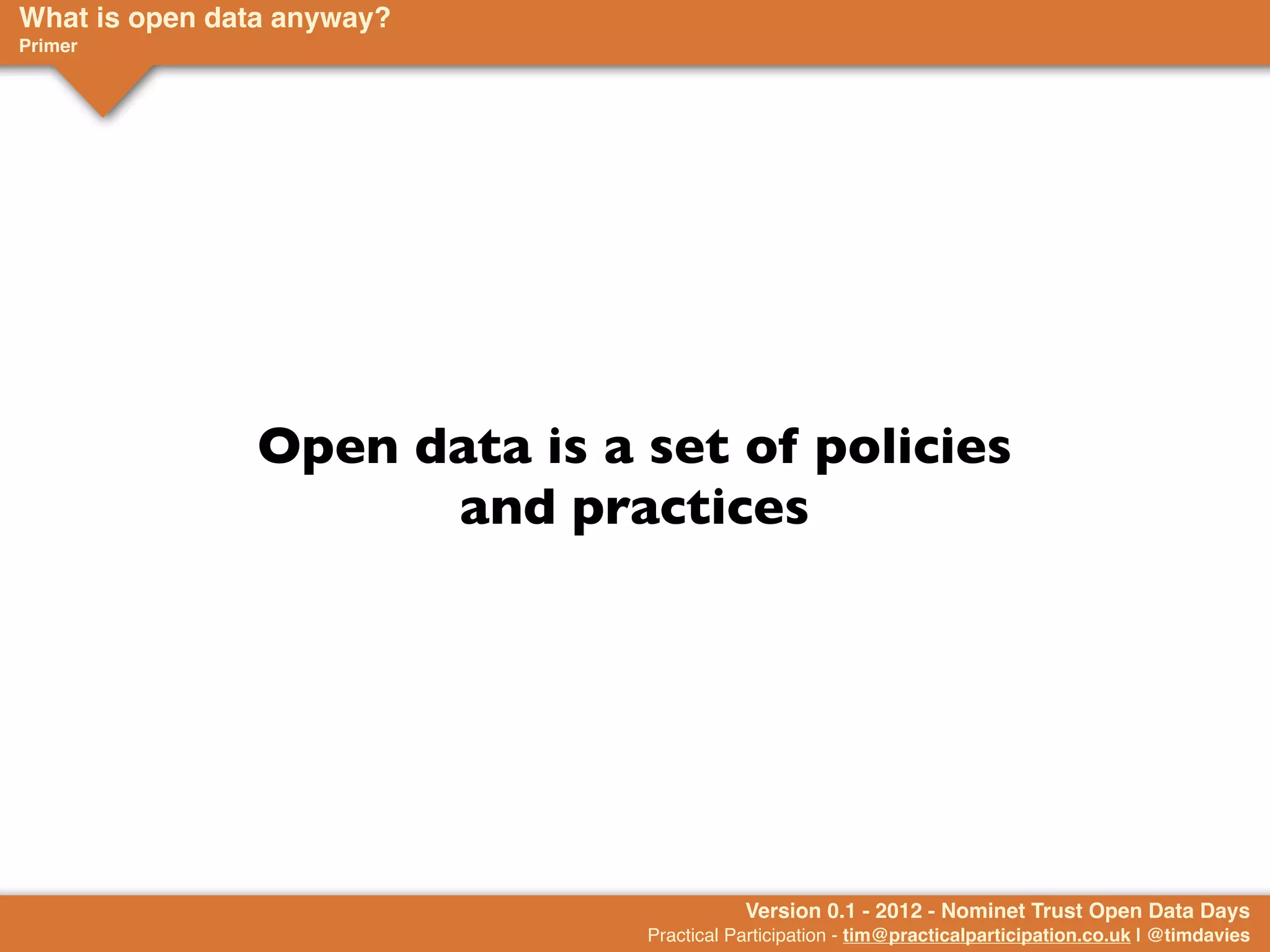 What is open data anyway?
Primer




                Open data is a set of policies
                      and practices




                                          Version 0.1 - 2012 - Nominet Trust Open Data Days
                               Practical Participation - tim@practicalparticipation.co.uk | @timdavies
 