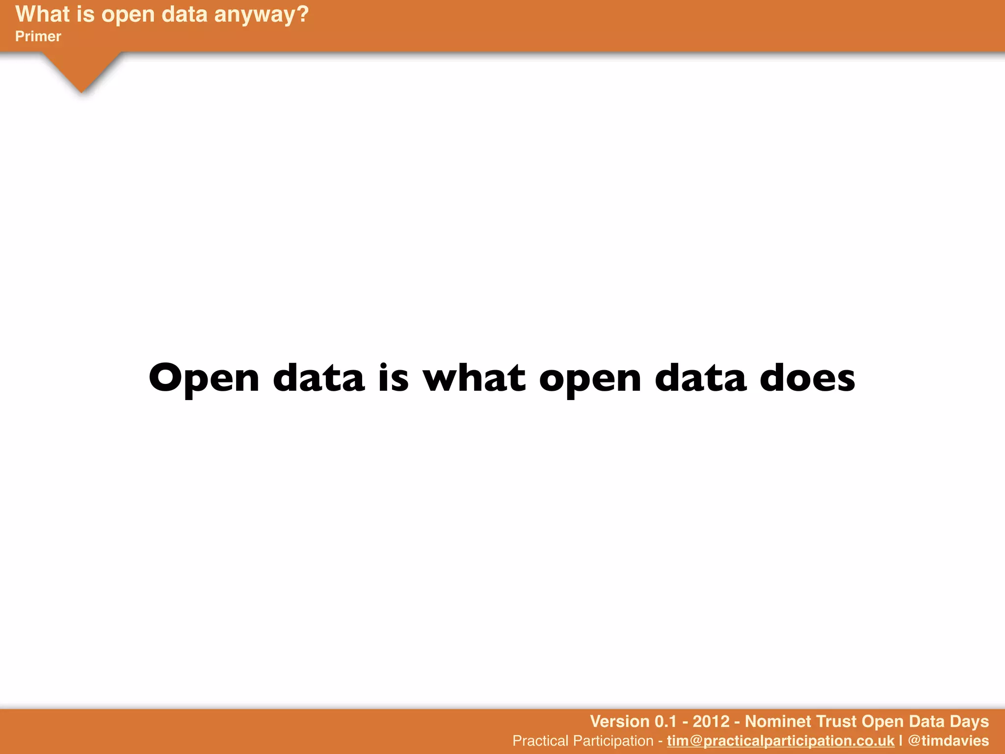 What is open data anyway?
Primer




           Open data is what open data does




                                       Version 0.1 - 2012 - Nominet Trust Open Data Days
                            Practical Participation - tim@practicalparticipation.co.uk | @timdavies
 