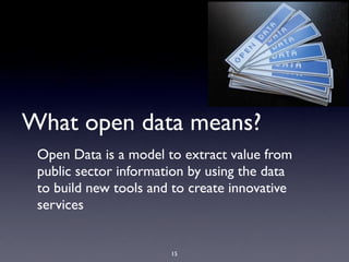 What open data means?
 Open Data is a model to extract value from
 public sector information by using the data
 to build new tools and to create innovative
 services


                       15
 