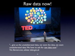 Raw data now!




"... give us the unadulterated data, we want the data, we want
unadulterated data. We have to ask for raw data now."
Tim Berners-Lee, advisor data.gov.uk
                               19
 