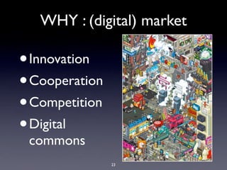 WHY : (digital) market

•Innovation
• Cooperation
• Competition
• Digital
 commons
                23
 