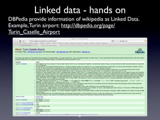 Linked data - hands on
DBPedia provide information of wikipedia as Linked Data.
Example, Turin airport: http://dbpedia.org/page/
Turin_Caselle_Airport




                             47
 