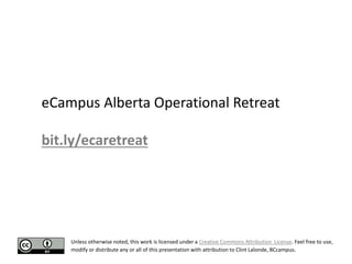 Unless otherwise noted, this work is licensed under a Creative Commons Attribution License. Feel free to use,
modify or distribute any or all of this presentation with attribution to Clint Lalonde, BCcampus.
eCampus Alberta Operational Retreat
bit.ly/ecaretreat
 