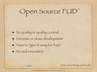 Open Source                                                                    FUD ^



No quality or quality control
Prevents or slows development
Have to “give it away for free”
No real innovation


                                                                          ^:   Fear, Uncertainty and Doubt

          This work is licensed under a Creative Commons Attribution 3.0 Unported License.
 