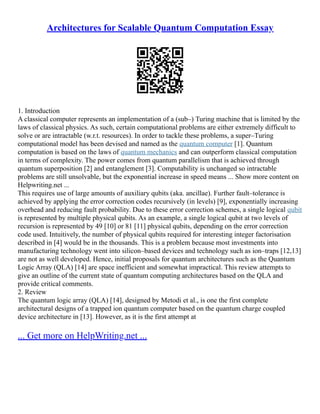 Architectures for Scalable Quantum Computation Essay
1. Introduction
A classical computer represents an implementation of a (sub–) Turing machine that is limited by the
laws of classical physics. As such, certain computational problems are either extremely difficult to
solve or are intractable (w.r.t. resources). In order to tackle these problems, a super–Turing
computational model has been devised and named as the quantum computer [1]. Quantum
computation is based on the laws of quantum mechanics and can outperform classical computation
in terms of complexity. The power comes from quantum parallelism that is achieved through
quantum superposition [2] and entanglement [3]. Computability is unchanged so intractable
problems are still unsolvable, but the exponential increase in speed means ... Show more content on
Helpwriting.net ...
This requires use of large amounts of auxiliary qubits (aka. ancillae). Further fault–tolerance is
achieved by applying the error correction codes recursively (in levels) [9], exponentially increasing
overhead and reducing fault probability. Due to these error correction schemes, a single logical qubit
is represented by multiple physical qubits. As an example, a single logical qubit at two levels of
recursion is represented by 49 [10] or 81 [11] physical qubits, depending on the error correction
code used. Intuitively, the number of physical qubits required for interesting integer factorisation
described in [4] would be in the thousands. This is a problem because most investments into
manufacturing technology went into silicon–based devices and technology such as ion–traps [12,13]
are not as well developed. Hence, initial proposals for quantum architectures such as the Quantum
Logic Array (QLA) [14] are space inefficient and somewhat impractical. This review attempts to
give an outline of the current state of quantum computing architectures based on the QLA and
provide critical comments.
2. Review
The quantum logic array (QLA) [14], designed by Metodi et al., is one the first complete
architectural designs of a trapped ion quantum computer based on the quantum charge coupled
device architecture in [13]. However, as it is the first attempt at
... Get more on HelpWriting.net ...
 