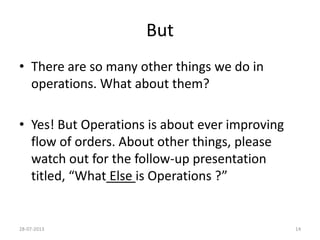 Copyrights©2013CVMark.AllRightsReserved.
But
• There are so many other things we do in
operations. What about them?
• Yes! But Operations is about ever improving
flow of orders. About other things, please
watch out for the follow-up presentation
titled, “What Else is Operations ?”
24-08-2013 14
 