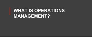 WHAT IS OPERATIONS
MANAGEMENT?
 