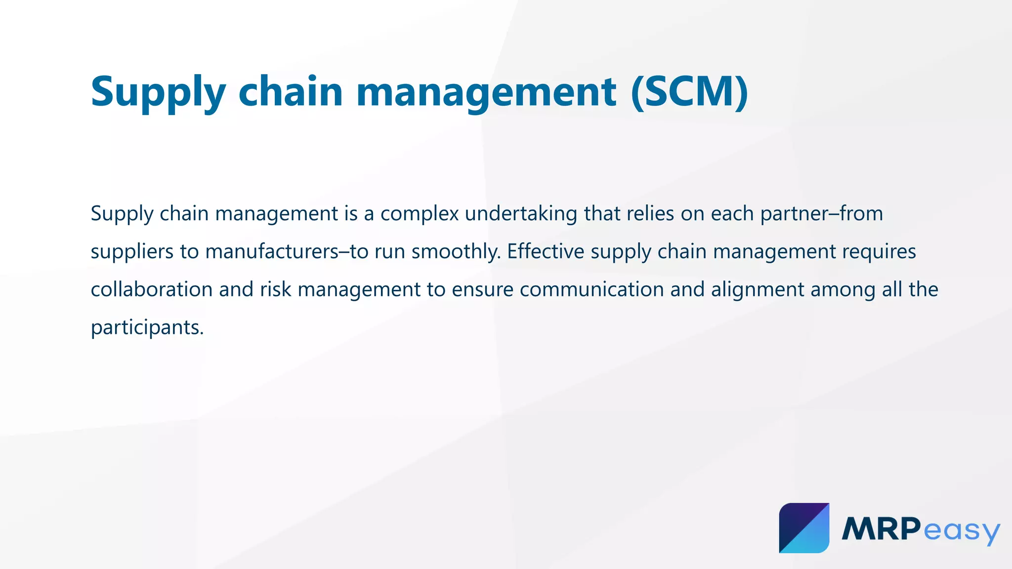 Supply chain management is a complex undertaking that relies on each partner–from
suppliers to manufacturers–to run smoothly. Effective supply chain management requires
collaboration and risk management to ensure communication and alignment among all the
participants.
Supply chain management (SCM)
 