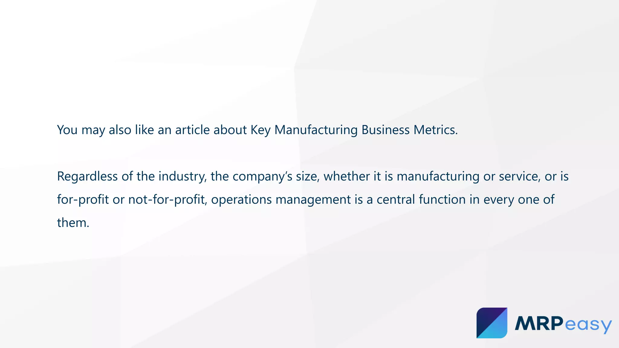 You may also like an article about Key Manufacturing Business Metrics.
Regardless of the industry, the company’s size, whether it is manufacturing or service, or is
for-profit or not-for-profit, operations management is a central function in every one of
them.
 