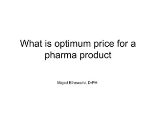 What is optimum price for a
pharma product
Majed Elhewaihi, DrPH
 