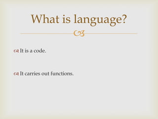What is language?

 It is a code.

 It carries out functions.

 