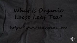 What Is Organic
Loose Leaf Tea?
http://www.teasyteas.com
 