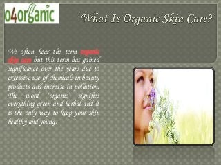 We often hear the term organic
skin care but this term has gained
significance over the years due to
excessive use of chemicals in beauty
products and increase in pollution.
The word ‘organic’ signifies
everything green and herbal and it
is the only way to keep your skin
healthy and young.
 