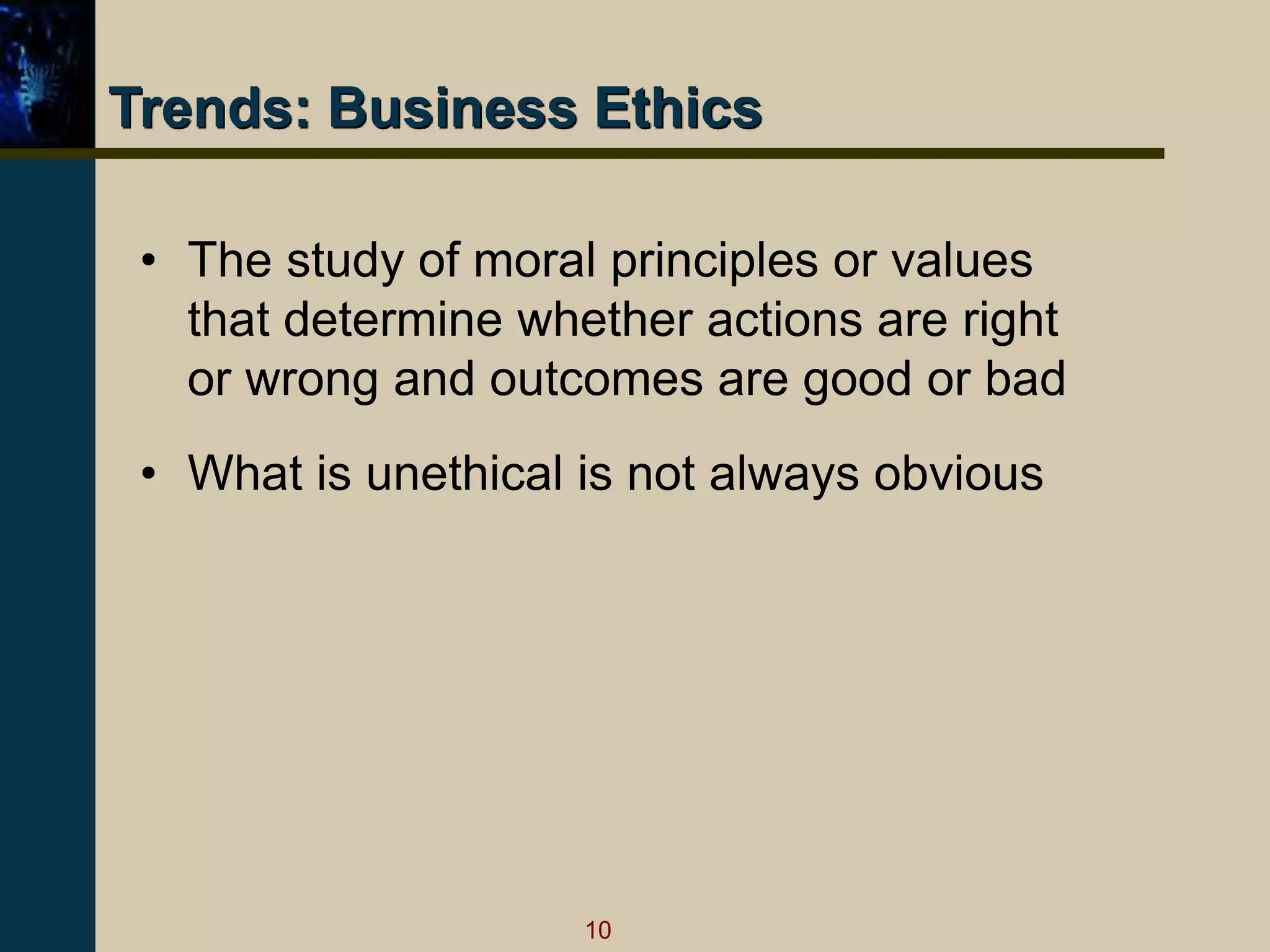10
Trends: Business Ethics
• The study of moral principles or values
that determine whether actions are right
or wrong and outcomes are good or bad
• What is unethical is not always obvious
 