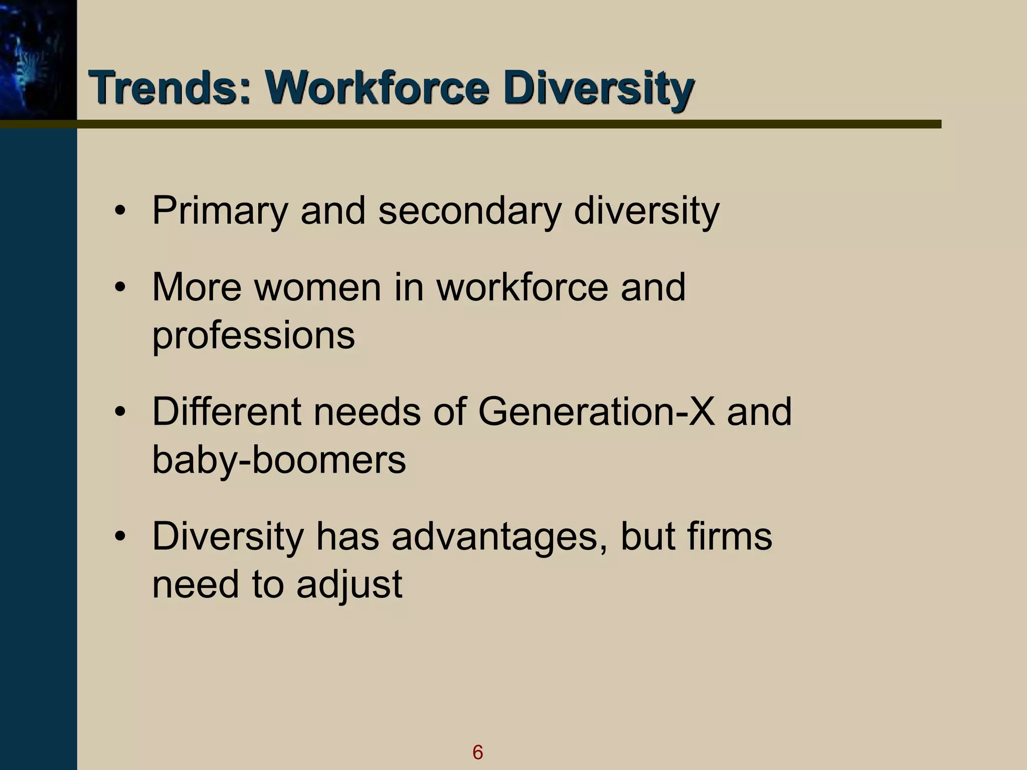 6
Trends: Workforce Diversity
• Primary and secondary diversity
• More women in workforce and
professions
• Different needs of Generation-X and
baby-boomers
• Diversity has advantages, but firms
need to adjust
 