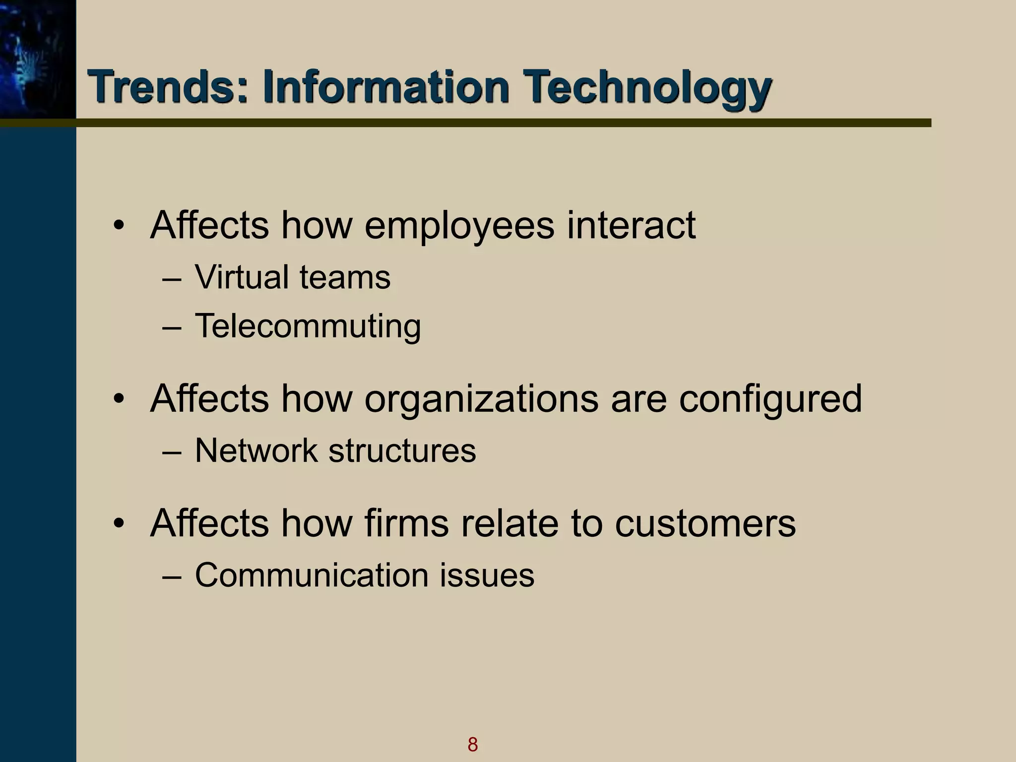 8
Trends: Information Technology
• Affects how employees interact
– Virtual teams
– Telecommuting
• Affects how organizations are configured
– Network structures
• Affects how firms relate to customers
– Communication issues
 
