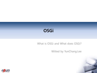 OSGi
What is OSGi and What does OSGi?
Witted by YunChang.Lee
 