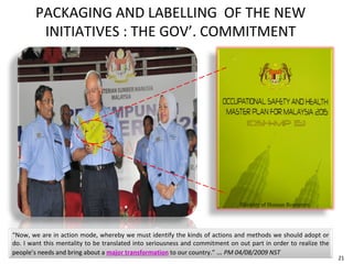 PACKAGING AND LABELLING  OF THE NEW INITIATIVES : THE GOV’. COMMITMENT “ Now, we are in action mode, whereby we must identify the kinds of actions and methods we should adopt or do. I want this mentality to be translated into seriousness and commitment on out part in order to realize the people’s needs and bring about a  major transformation  to our country.”  …  PM 04/08/2009 NST 