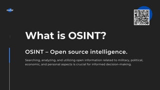 1
OSINT – Open source intelligence.
Searching, analyzing, and utilizing open information related to military, political,
economic, and personal aspects is crucial for informed decision-making.
What is OSINT?
 