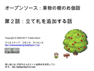 オープンソース：果物の樹のお伽話 第２話：立て札を追加する話 Copyright © 2005-2011 Yutaka Kachi  クリエイティブ・コモンズ・ライセンス http://creativecommons.org/licenses/by-sa/2.1/jp/ 挿し絵には、ぴぽやさんのドット絵素材を利用しています。  http://piposozai.blog76.fc2.com/ 
