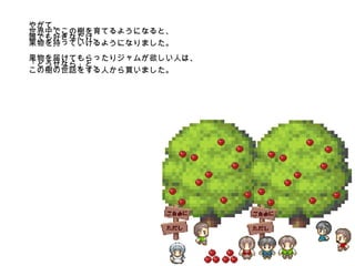 やがて、 世界中でこの樹を育てるようになると、 誰でも好きなだけ、 果物を持っていけるようになりました。 果物を届けてもらったりジャムが欲しい人は、「どうせなら」と、 この樹の世話をする人から買いました。 