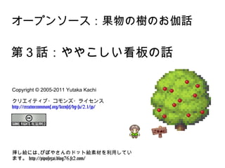 オープンソース：果物の樹のお伽話 第３話：ややこしい看板の話 Copyright © 2005-2011 Yutaka Kachi  クリエイティブ・コモンズ・ライセンス http://creativecommons.org/licenses/by-sa/2.1/jp/ 挿し絵には、ぴぽやさんのドット絵素材を利用しています。  http://piposozai.blog76.fc2.com/ 