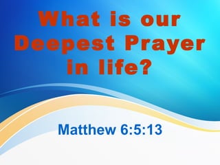 W hat is our
Deepest Pr ayer
in life?
Matthew 6:5:13

 
