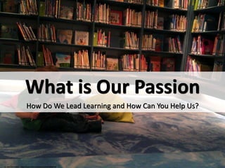 What is Our Passion
How Do We Lead Learning and How Can You Help Us?
cc: Librarian In Black - https://www.flickr.com/photos/45131388@N00
 