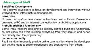 Advantages of PAAS
Simplified Development
PaaS allows developers to focus on development and innovation without
worrying a...