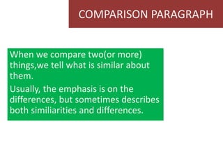 COMPARISON PARAGRAPH
When we compare two(or more)
things,we tell what is similar about
them.
Usually, the emphasis is on the
differences, but sometimes describes
both similiarities and differences.
 
