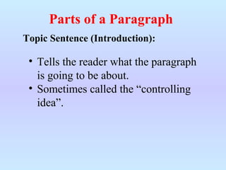 Parts of a Paragraph
Topic Sentence (Introduction):
• Tells the reader what the paragraph
is going to be about.
• Sometimes called the “controlling
idea”.
 