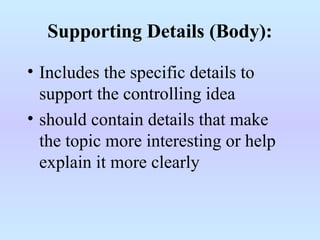 Supporting Details (Body):
• Includes the specific details to
support the controlling idea
• should contain details that make
the topic more interesting or help
explain it more clearly
 