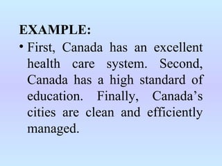 EXAMPLE:
• First, Canada has an excellent
health care system. Second,
Canada has a high standard of
education. Finally, Canada’s
cities are clean and efficiently
managed.
 