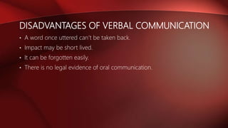 DISADVANTAGES OF VERBAL COMMUNICATION
• A word once uttered can’t be taken back.
• Impact may be short lived.
• It can be forgotten easily.
• There is no legal evidence of oral communication.
 