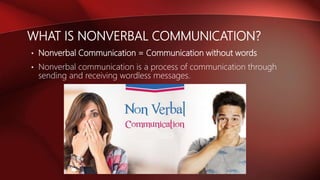 WHAT IS NONVERBAL COMMUNICATION?
• Nonverbal Communication = Communication without words
• Nonverbal communication is a process of communication through
sending and receiving wordless messages.
 