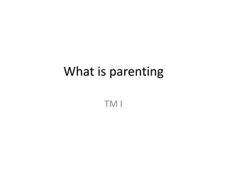 What is parenting
TM I
 