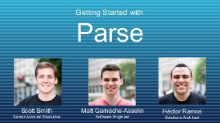 Getting Started with


                           Parse

   Scott Smith              Matt Gamache-Asselin    Héctor Ramos
Senior Account Executive        Software Engineer   Solutions Architect
 