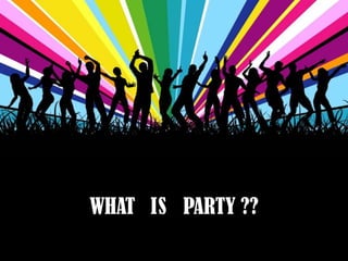 WHAT IS PARTY ??
 